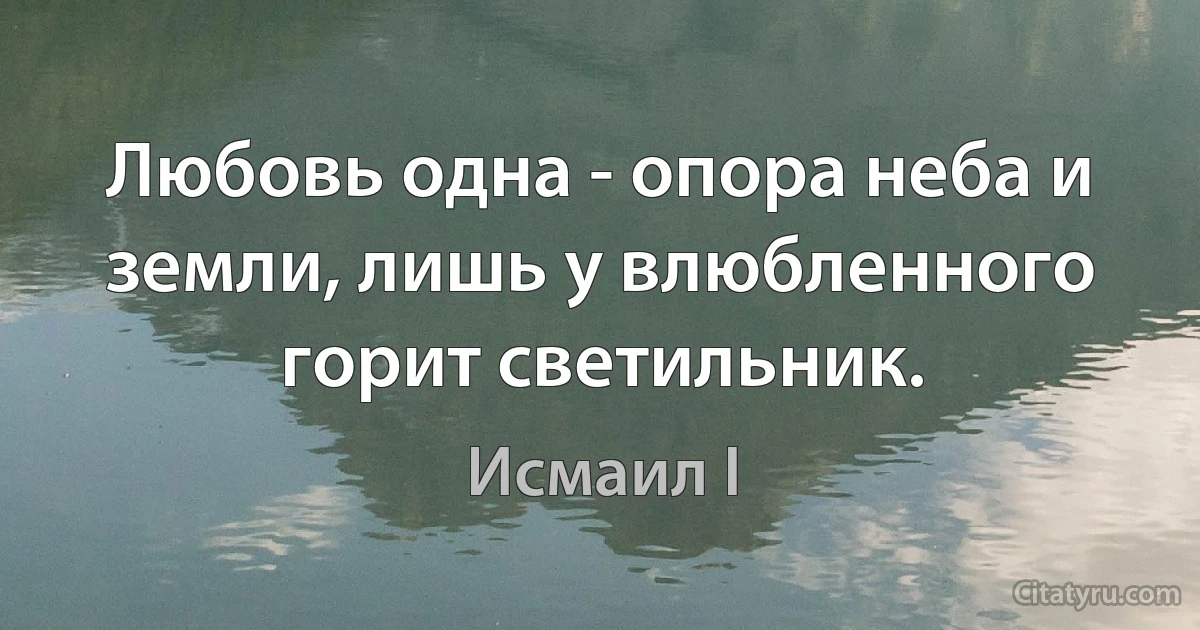 Любовь одна - опора неба и земли, лишь у влюбленного горит светильник. (Исмаил I)