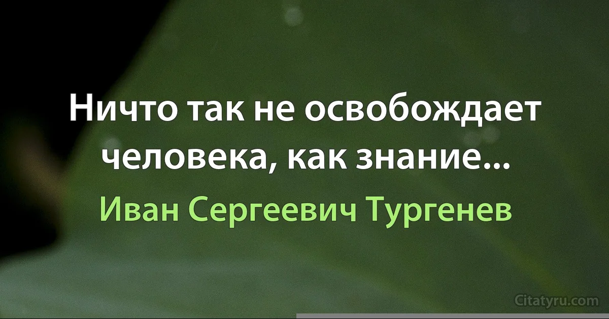 Ничто так не освобождает человека, как знание... (Иван Сергеевич Тургенев)