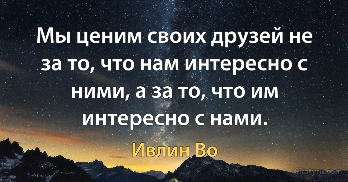 Мы ценим своих друзей не за то, что нам интересно с ними, а за то, что им интересно с нами. (Ивлин Во)