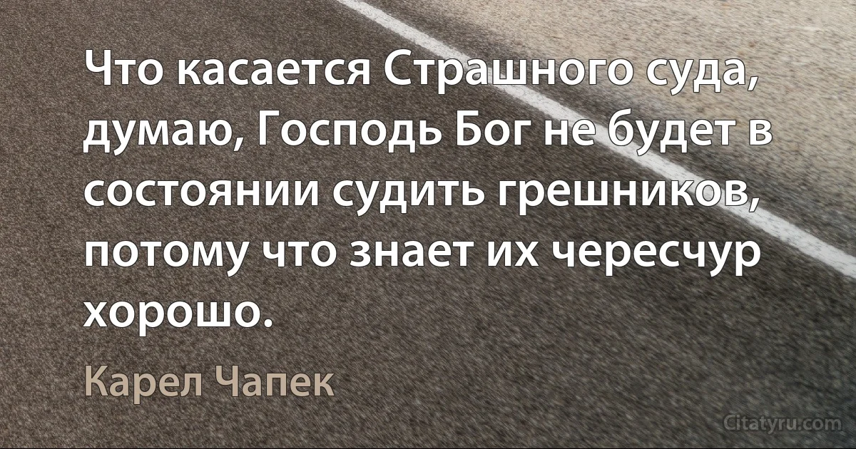 Что касается Страшного суда, думаю, Господь Бог не будет в состоянии судить грешников, потому что знает их чересчур хорошо. (Карел Чапек)