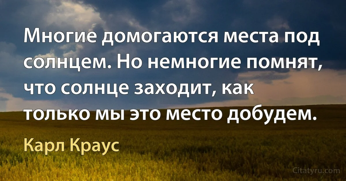 Многие домогаются места под солнцем. Но немногие помнят, что солнце заходит, как только мы это место добудем. (Карл Краус)