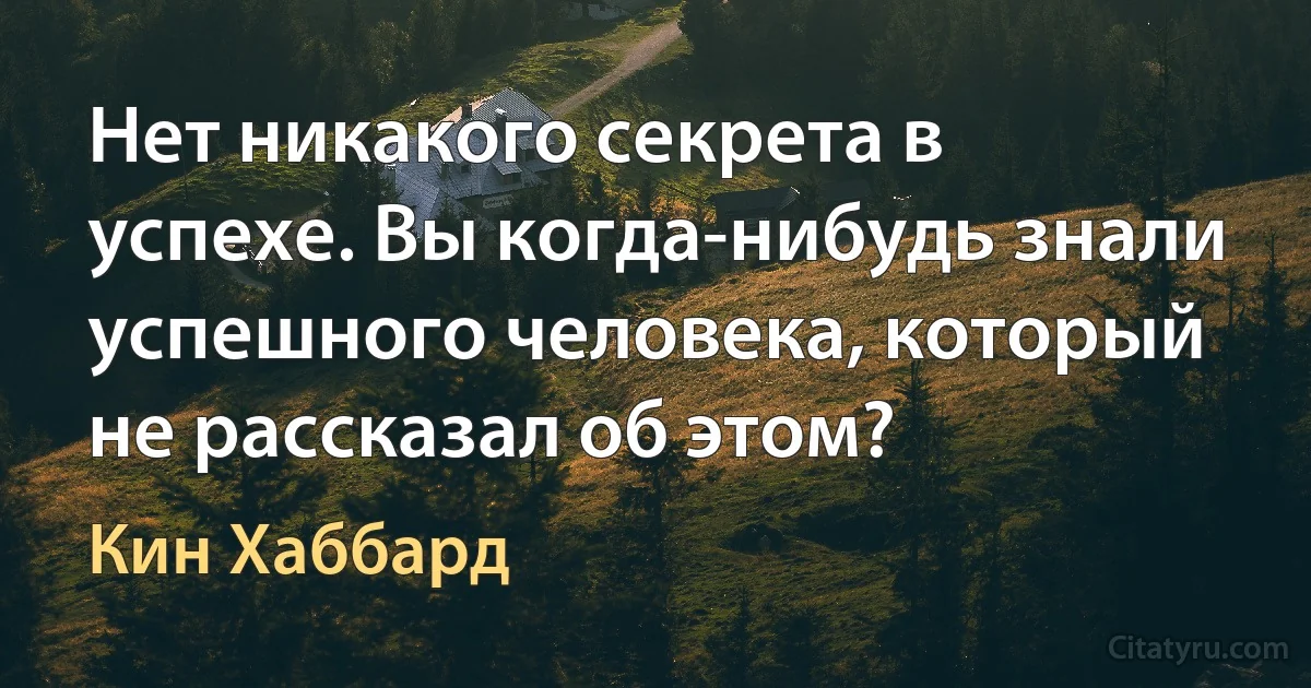 Нет никакого секрета в успехе. Вы когда-нибудь знали успешного человека, который не рассказал об этом? (Кин Хаббард)