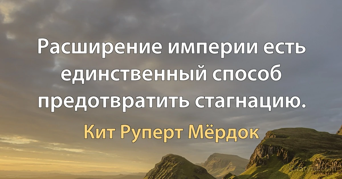 Расширение империи есть единственный способ предотвратить стагнацию. (Кит Руперт Мёрдок)