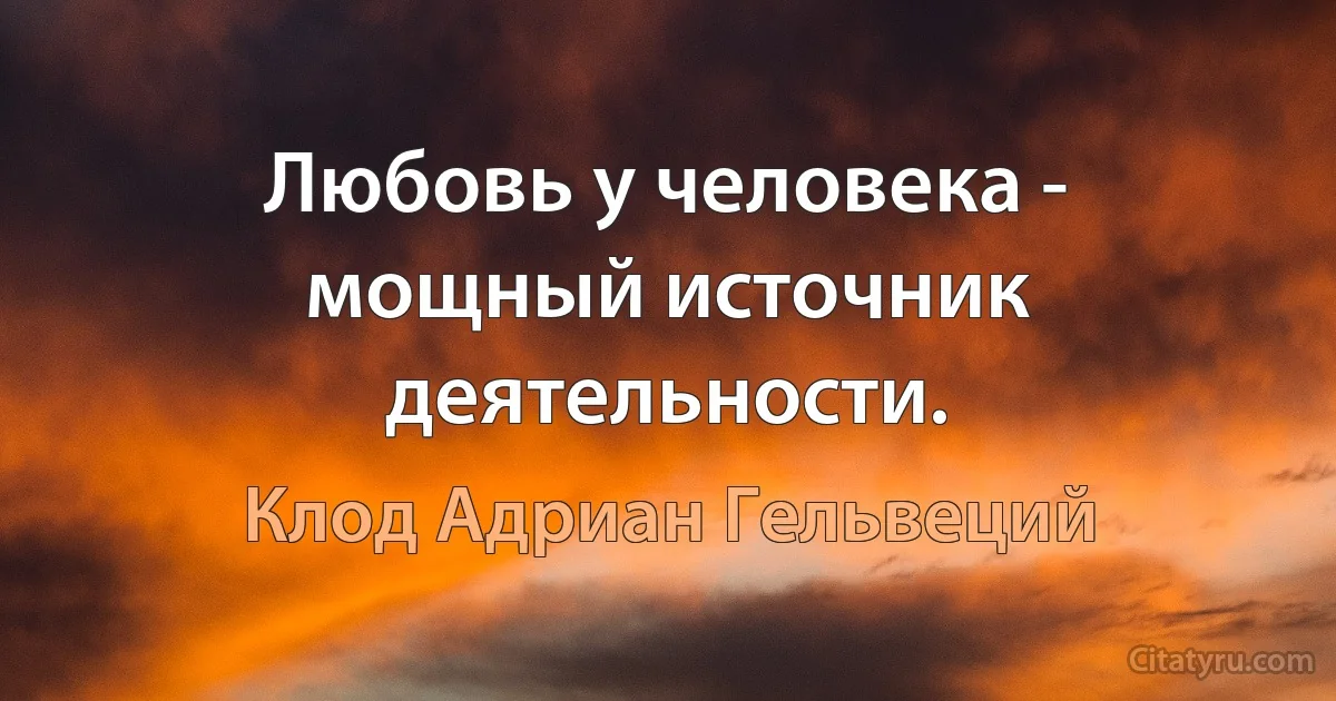 Любовь у человека - мощный источник деятельности. (Клод Адриан Гельвеций)