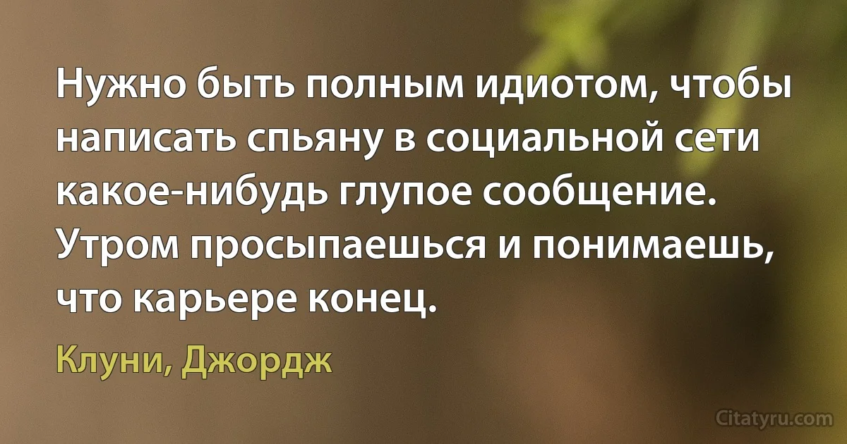 Нужно быть полным идиотом, чтобы написать спьяну в социальной сети какое-нибудь глупое сообщение. Утром просыпаешься и понимаешь, что карьере конец. (Клуни, Джордж)