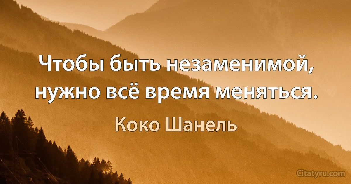 Чтобы быть незаменимой, нужно всё время меняться. (Коко Шанель)