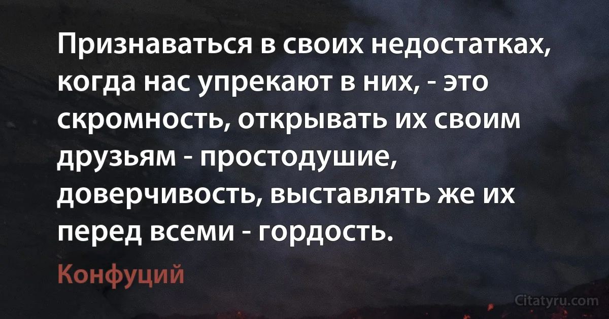 Признаваться в своих недостатках, когда нас упрекают в них, - это скромность, открывать их своим друзьям - простодушие, доверчивость, выставлять же их перед всеми - гордость. (Конфуций)