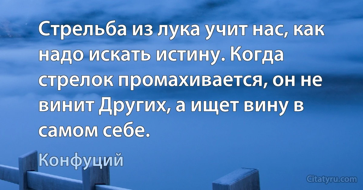 Стрельба из лука учит нас, как надо искать истину. Когда стрелок промахивается, он не винит Других, а ищет вину в самом себе. (Конфуций)