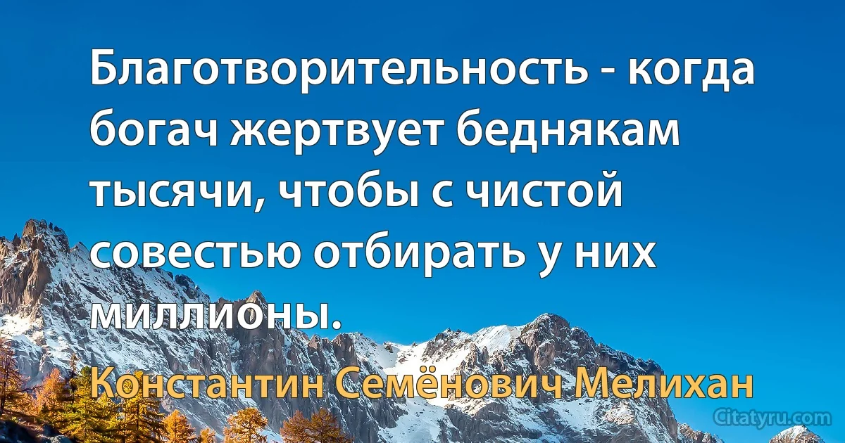 Благотворительность - когда богач жертвует беднякам тысячи, чтобы с чистой совестью отбирать у них миллионы. (Константин Семёнович Мелихан)