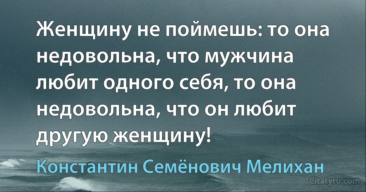 Женщину не поймешь: то она недовольна, что мужчина любит одного себя, то она недовольна, что он любит другую женщину! (Константин Семёнович Мелихан)