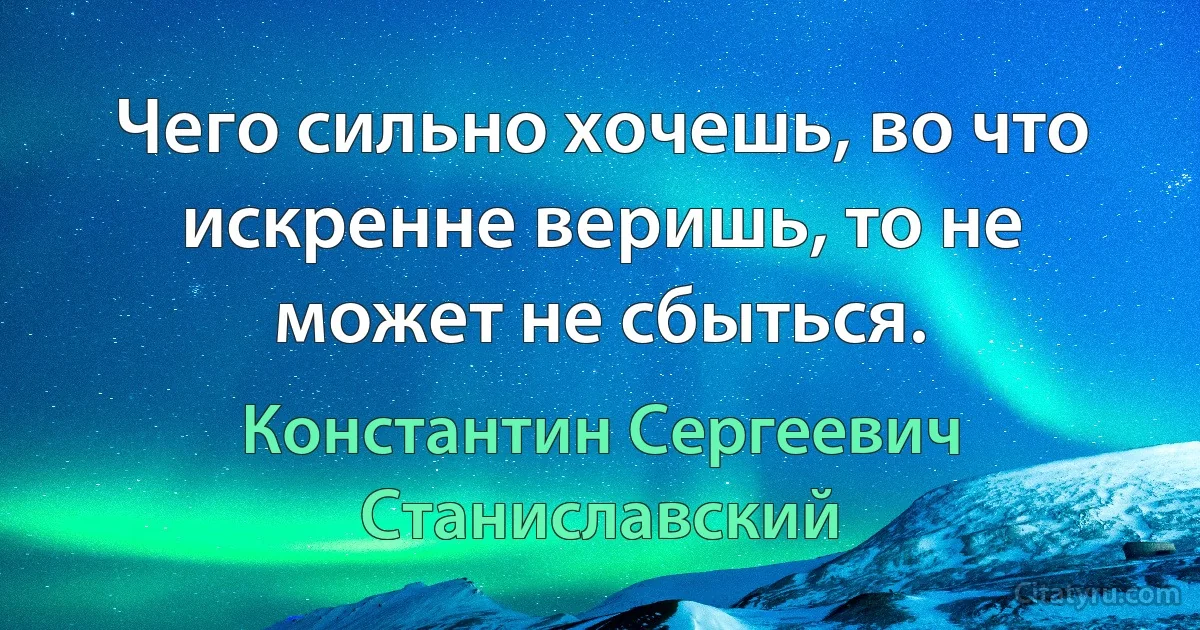 Чего сильно хочешь, во что искренне веришь, то не может не сбыться. (Константин Сергеевич Станиславский)