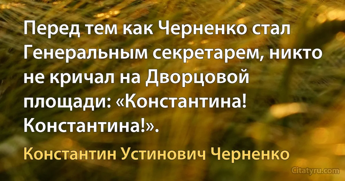 Перед тем как Черненко стал Генеральным секретарем, никто не кричал на Дворцовой площади: «Константина! Константина!». (Константин Устинович Черненко)