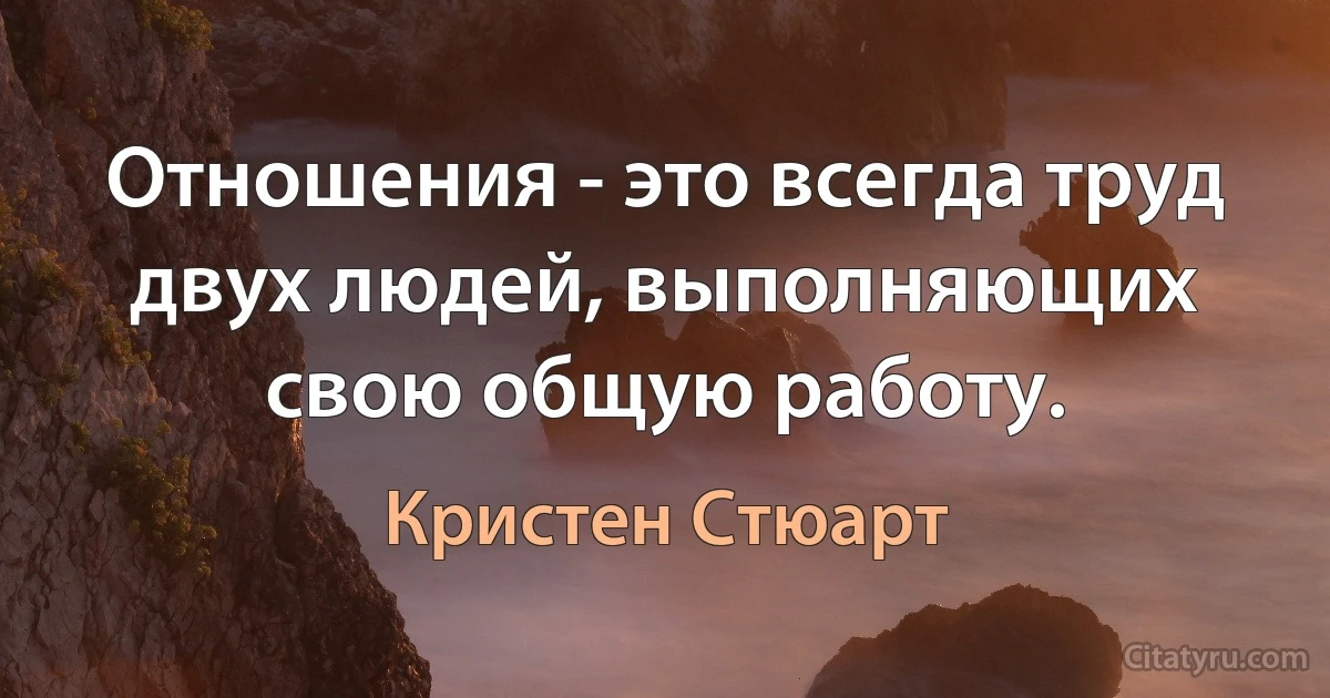 Отношения - это всегда труд двух людей, выполняющих свою общую работу. (Кристен Стюарт)