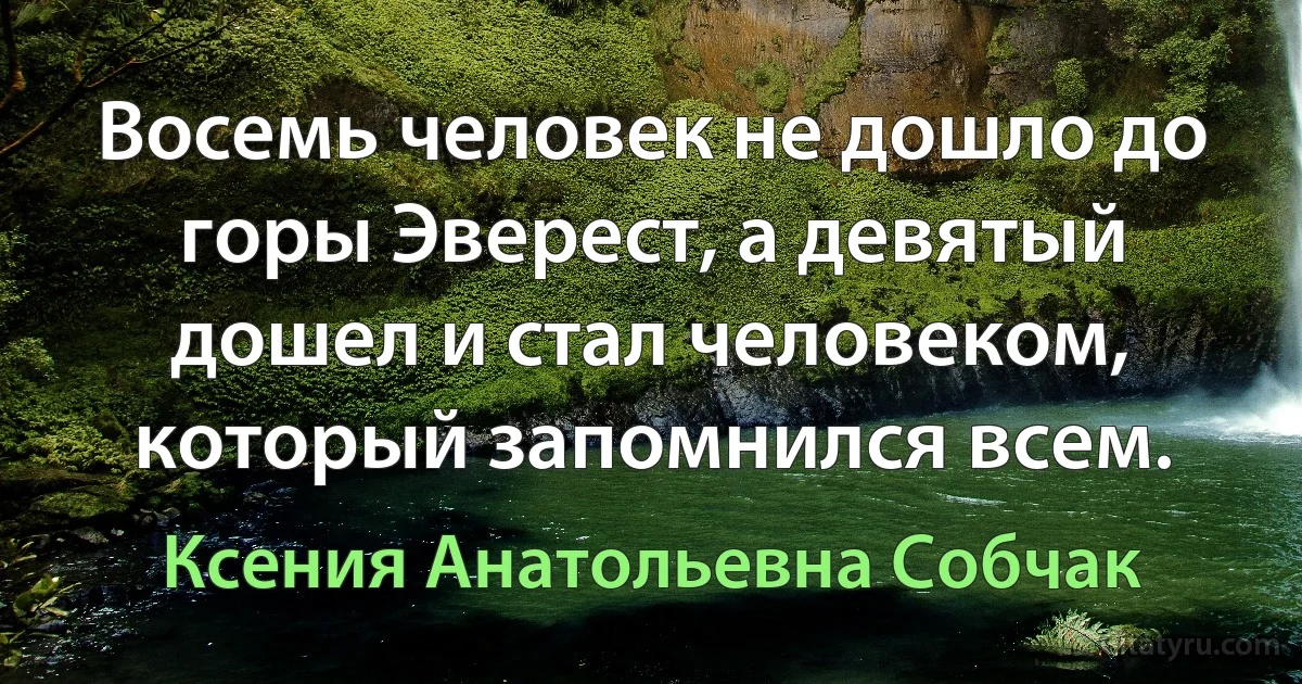 Восемь человек не дошло до горы Эверест, а девятый дошел и стал человеком, который запомнился всем. (Ксения Анатольевна Собчак)