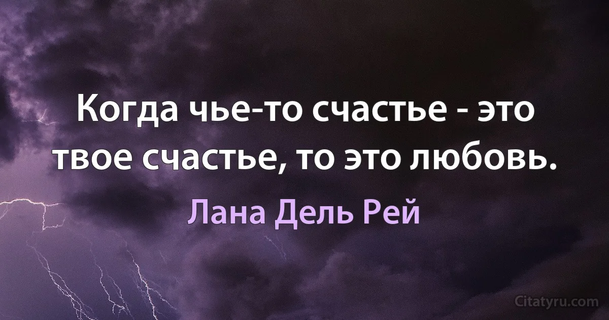 Когда чье-то счастье - это твое счастье, то это любовь. (Лана Дель Рей)