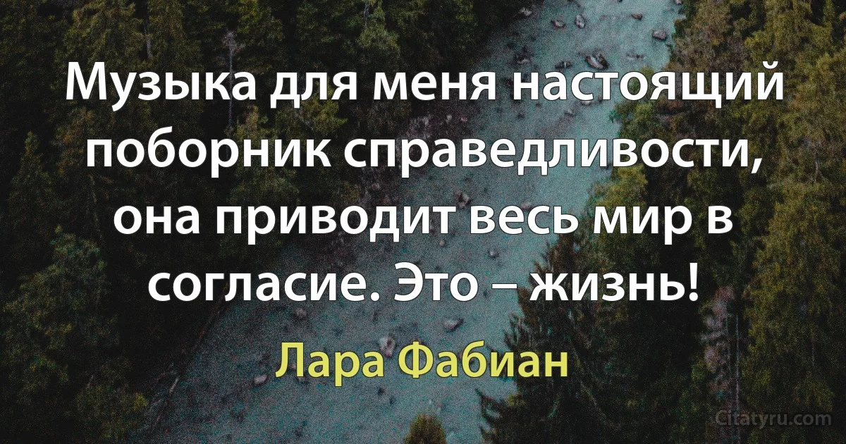 Музыка для меня настоящий поборник справедливости, она приводит весь мир в согласие. Это – жизнь! (Лара Фабиан)