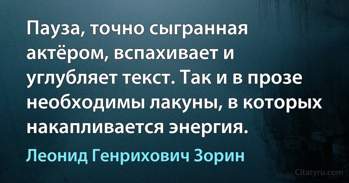 Пауза, точно сыгранная актёром, вспахивает и углубляет текст. Так и в прозе необходимы лакуны, в которых накапливается энергия. (Леонид Генрихович Зорин)