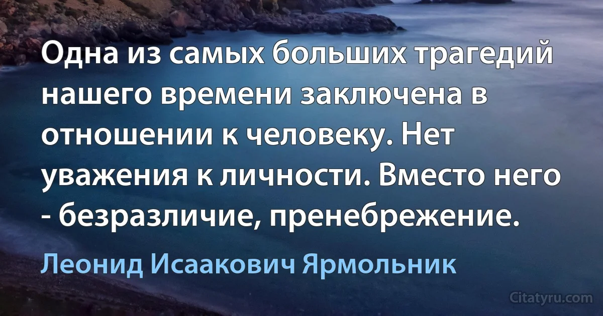 Одна из самых больших трагедий нашего времени заключена в отношении к человеку. Нет уважения к личности. Вместо него - безразличие, пренебрежение. (Леонид Исаакович Ярмольник)