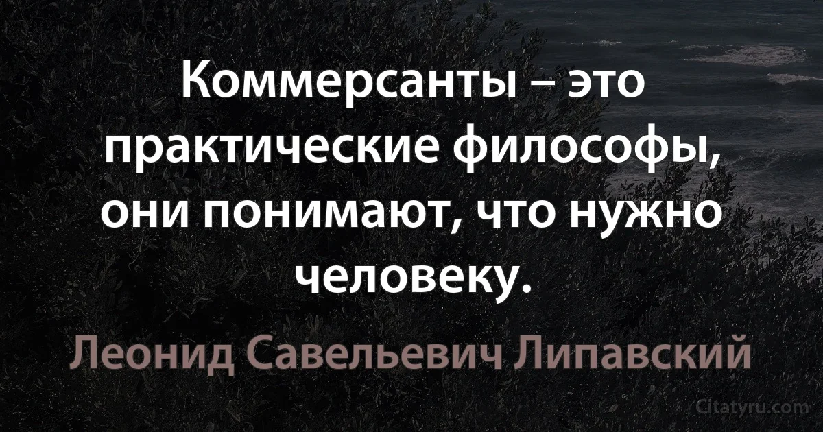 Коммерсанты – это практические философы, они понимают, что нужно человеку. (Леонид Савельевич Липавский)