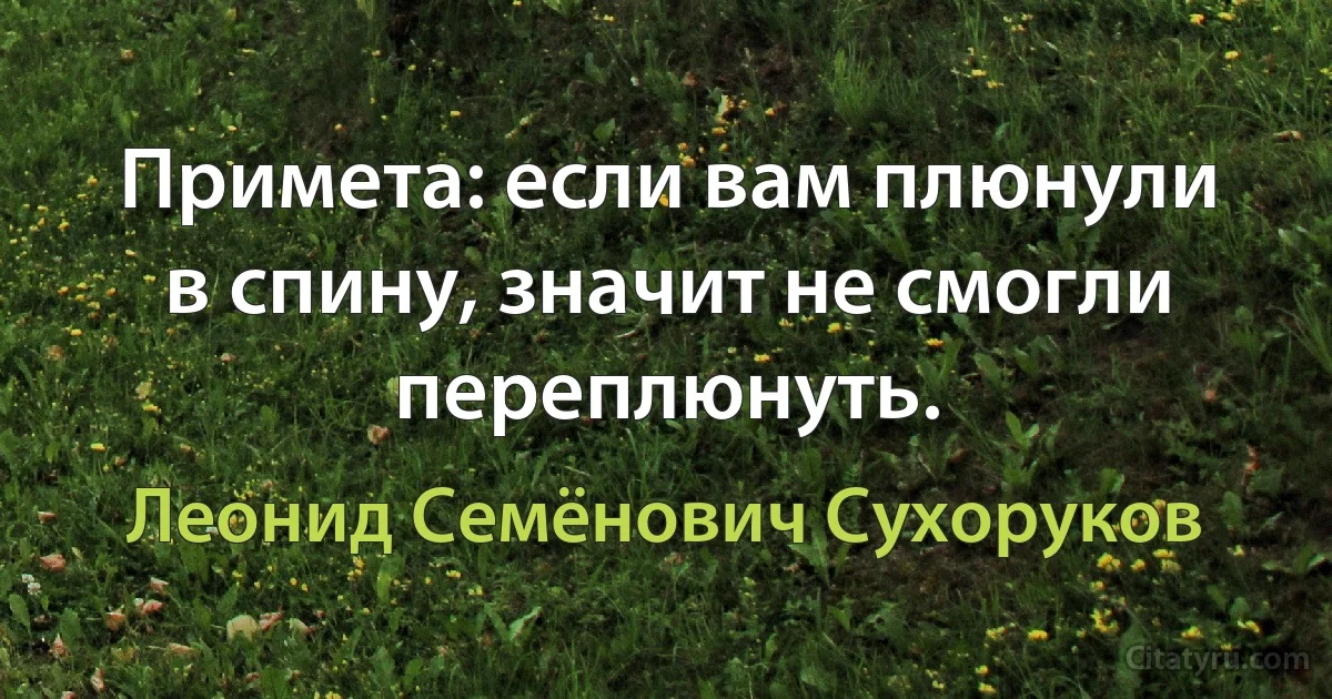 Примета: если вам плюнули в спину, значит не смогли переплюнуть. (Леонид Семёнович Сухоруков)