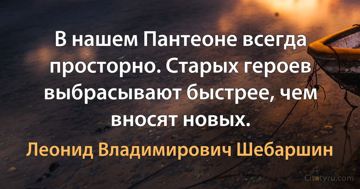 В нашем Пантеоне всегда просторно. Старых героев выбрасывают быстрее, чем вносят новых. (Леонид Владимирович Шебаршин)