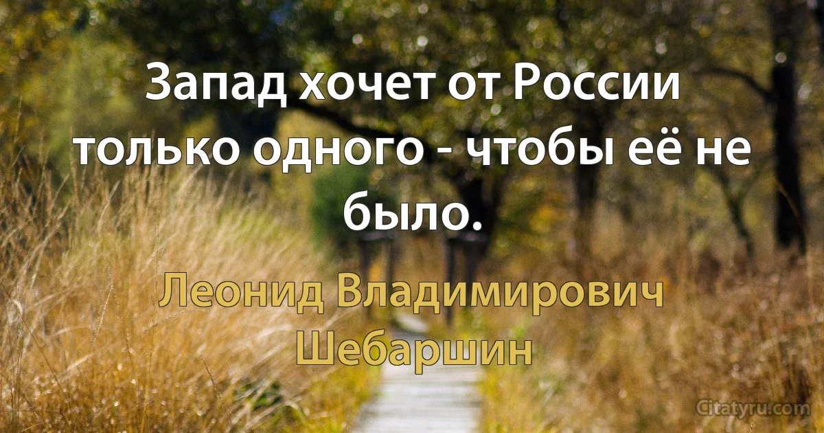 Запад хочет от России только одного - чтобы её не было. (Леонид Владимирович Шебаршин)