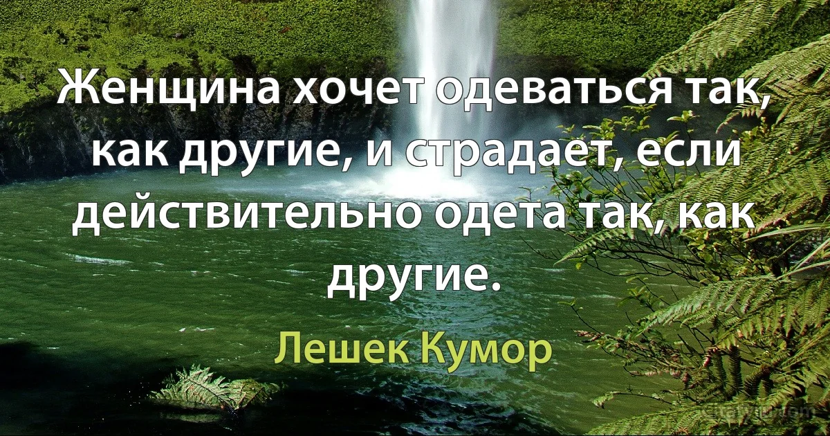 Женщина хочет одеваться так, как другие, и страдает, если действительно одета так, как другие. (Лешек Кумор)