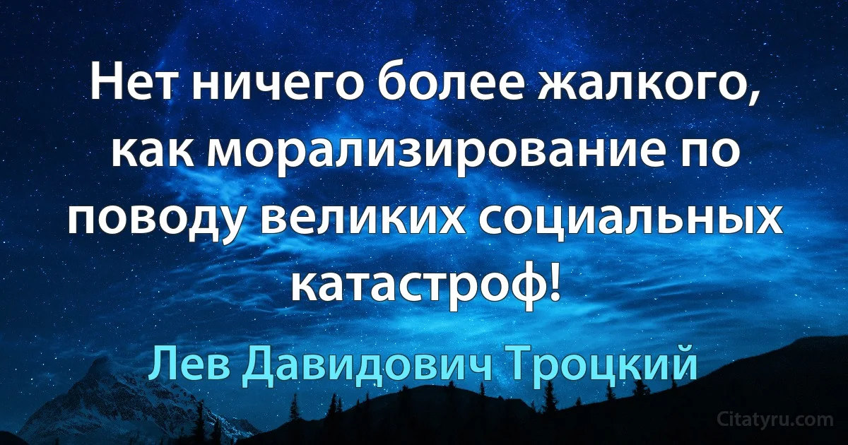 Нет ничего более жалкого, как морализирование по поводу великих социальных катастроф! (Лев Давидович Троцкий)