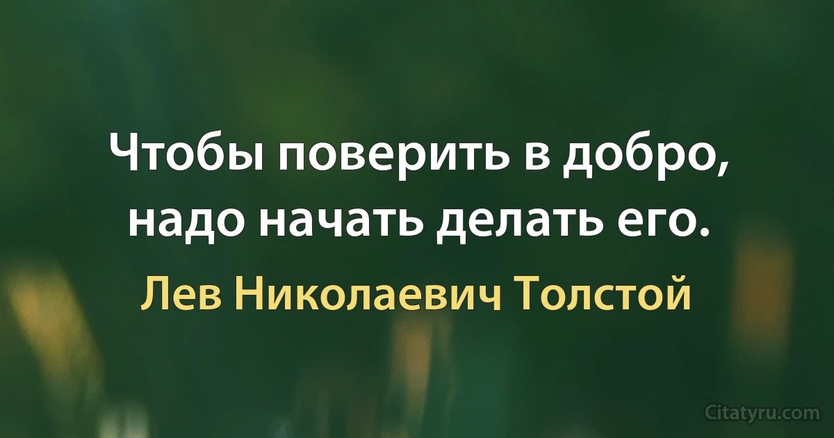 Чтобы поверить в добро, надо начать делать его. (Лев Николаевич Толстой)