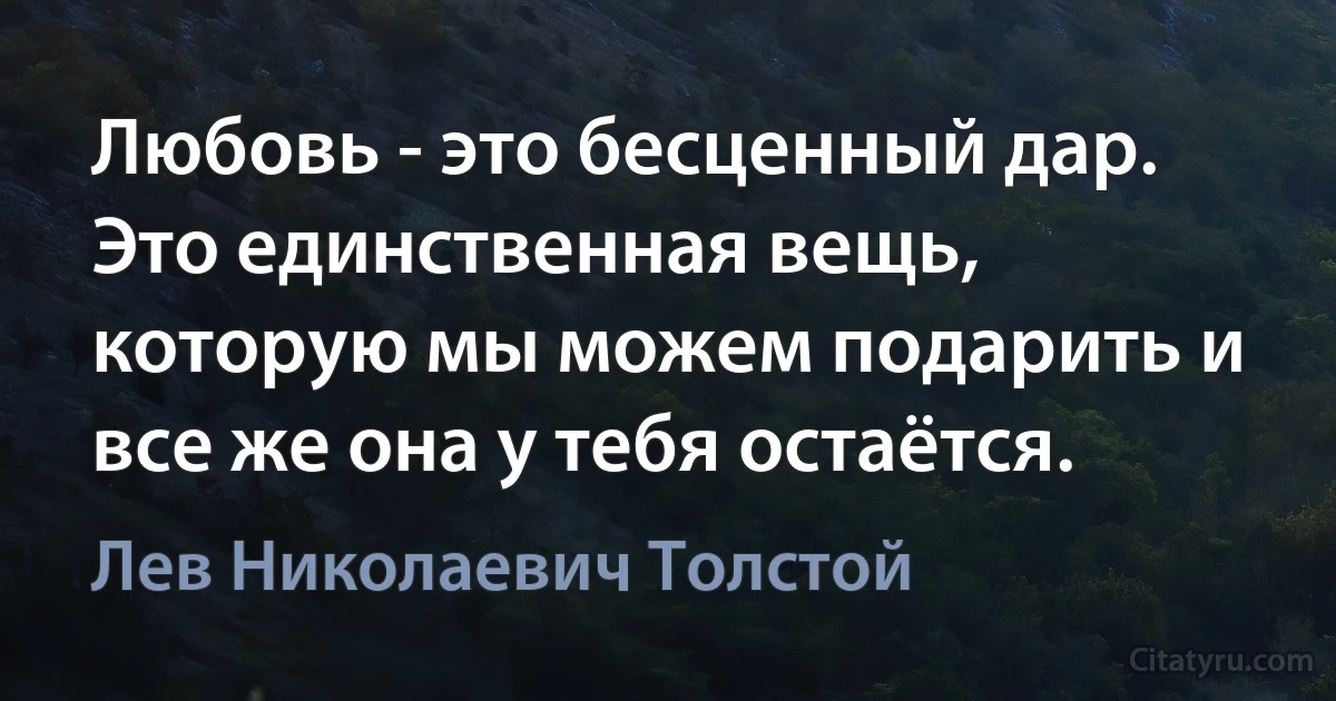 Любовь - это бесценный дар. Это единственная вещь, которую мы можем подарить и все же она у тебя остаётся. (Лев Николаевич Толстой)