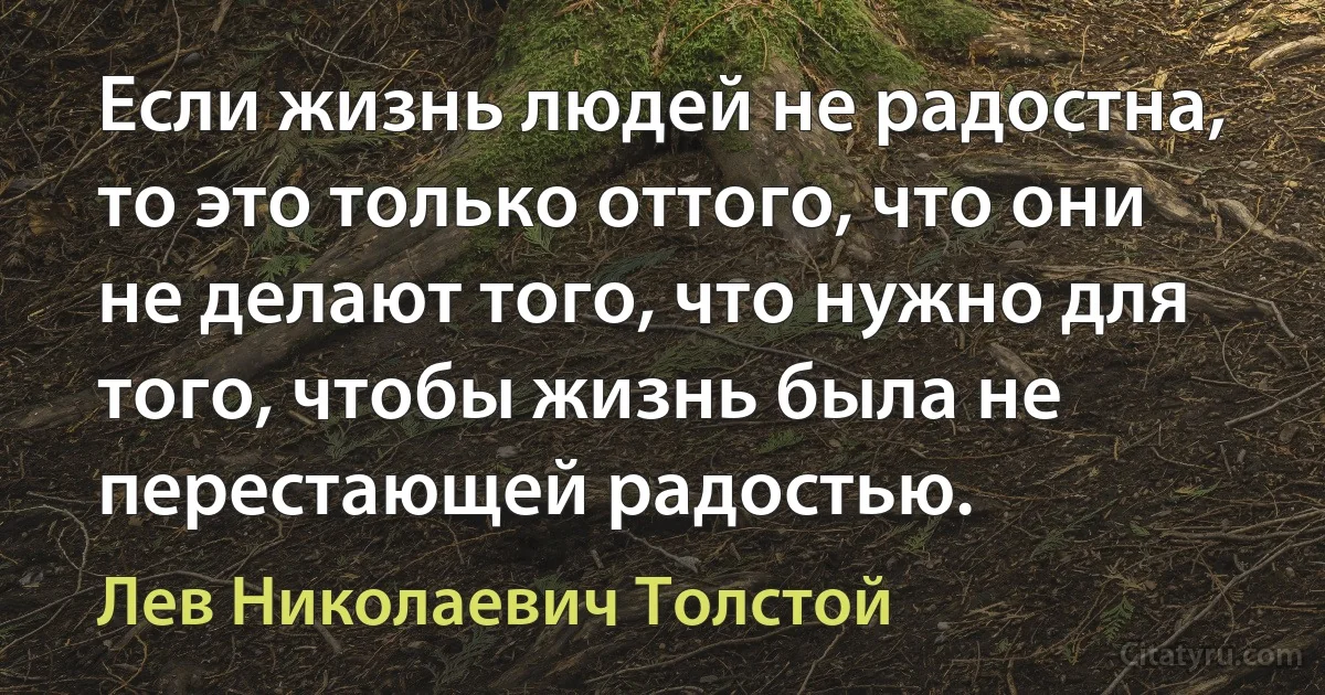 Если жизнь людей не радостна, то это только оттого, что они не делают того, что нужно для того, чтобы жизнь была не перестающей радостью. (Лев Николаевич Толстой)