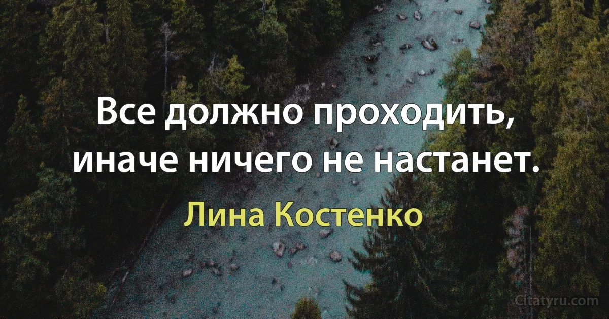 Все должно проходить, иначе ничего не настанет. (Лина Костенко)