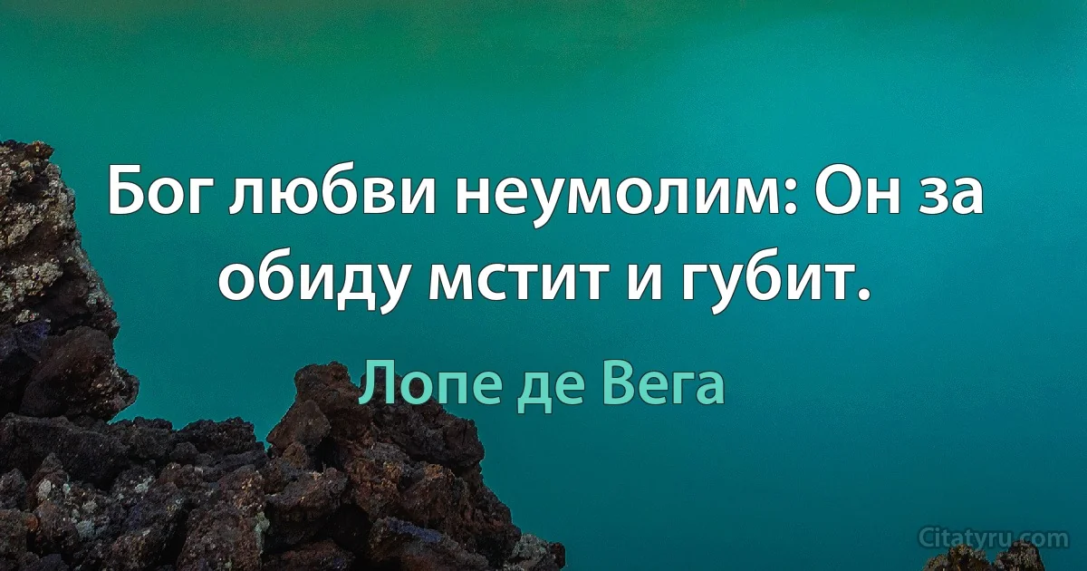 Бог любви неумолим: Он за обиду мстит и губит. (Лопе де Вега)