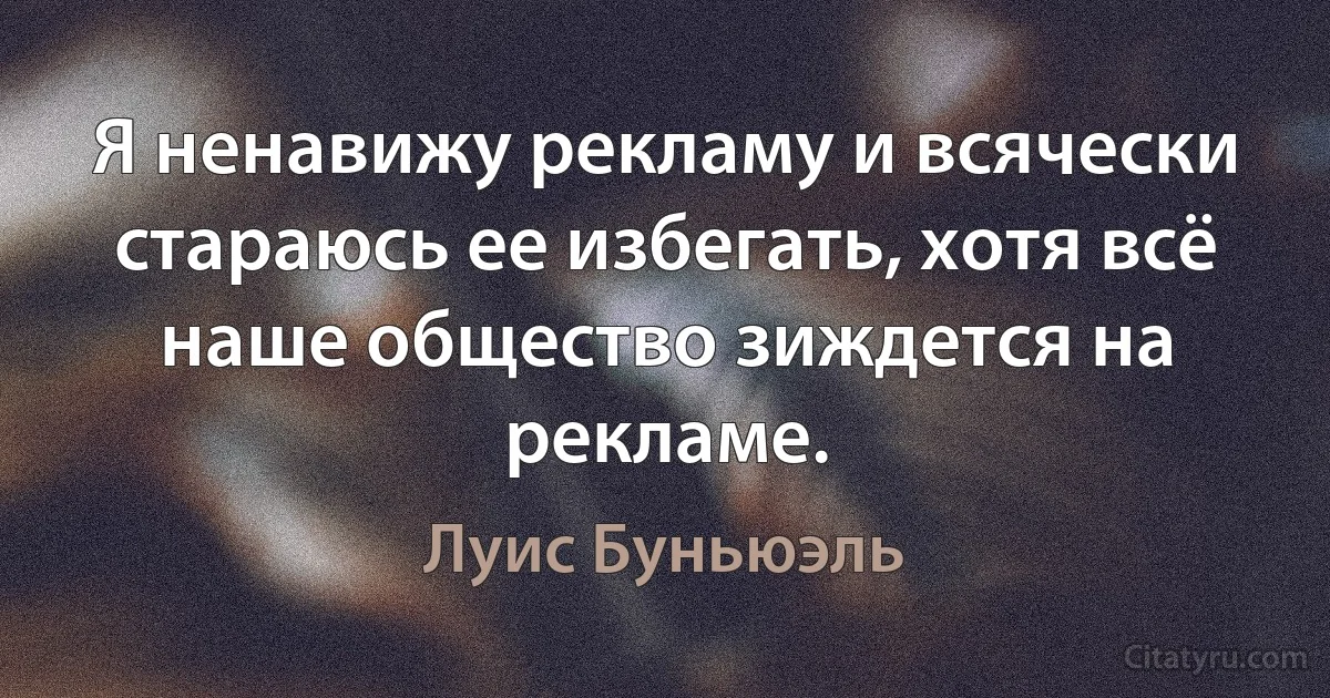 Я ненавижу рекламу и всячески стараюсь ее избегать, хотя всё наше общество зиждется на рекламе. (Луис Буньюэль)