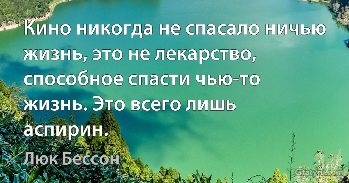 Кино никогда не спасало ничью жизнь, это не лекарство, способное спасти чью-то жизнь. Это всего лишь аспирин. (Люк Бессон)