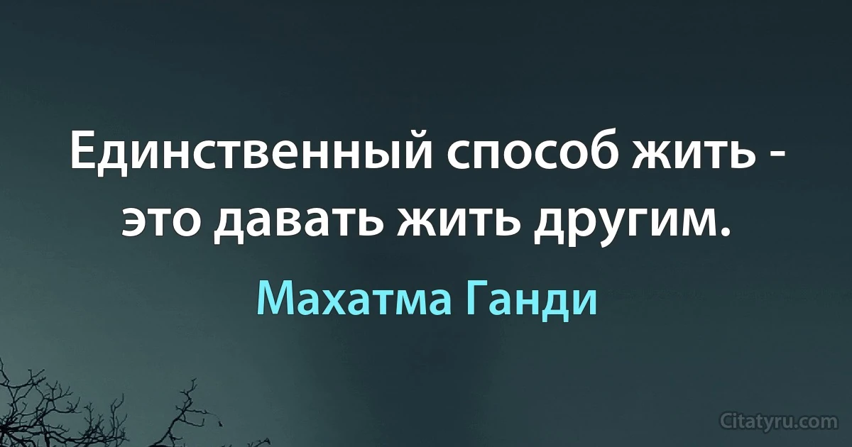 Единственный способ жить - это давать жить другим. (Махатма Ганди)