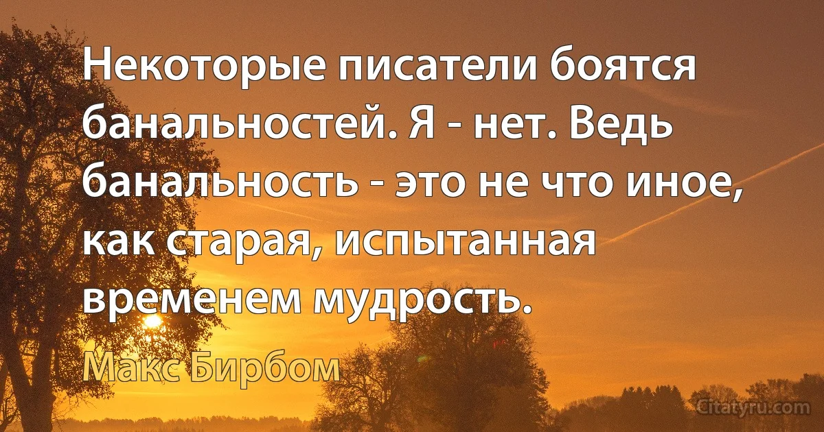 Некоторые писатели боятся банальностей. Я - нет. Ведь банальность - это не что иное, как старая, испытанная временем мудрость. (Макс Бирбом)