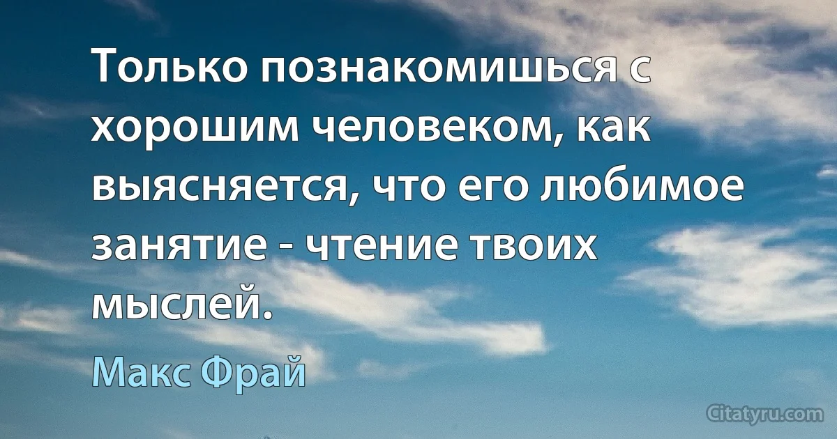 Только познакомишься с хорошим человеком, как выясняется, что его любимое занятие - чтение твоих мыслей. (Макс Фрай)