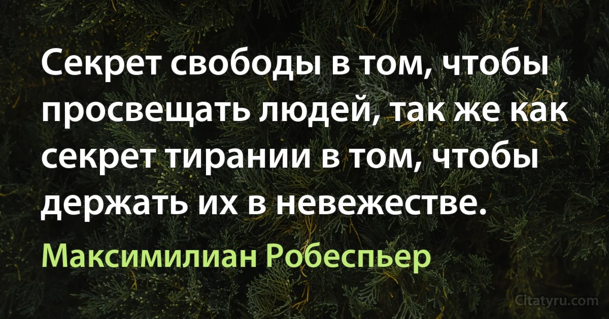 Секрет свободы в том, чтобы просвещать людей, так же как секрет тирании в том, чтобы держать их в невежестве. (Максимилиан Робеспьер)