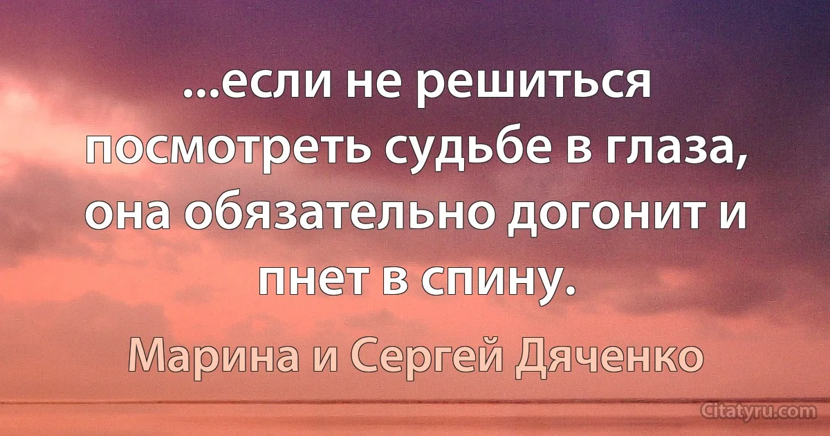 ...если не решиться посмотреть судьбе в глаза, она обязательно догонит и пнет в спину. (Марина и Сергей Дяченко)