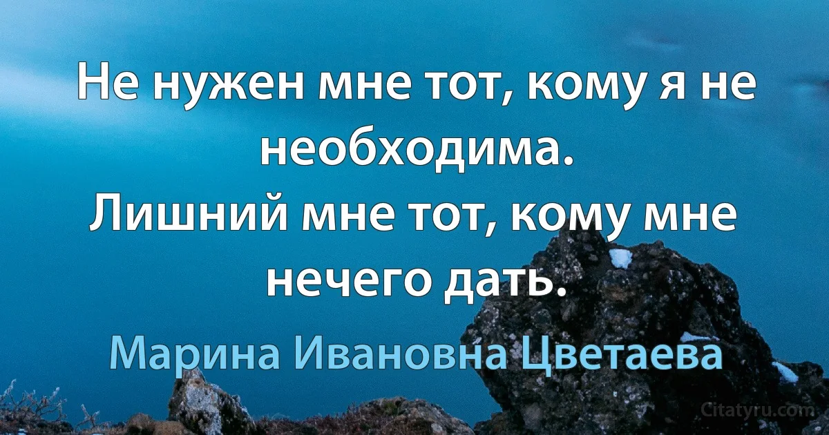 Не нужен мне тот, кому я не необходима.
Лишний мне тот, кому мне нечего дать. (Марина Ивановна Цветаева)