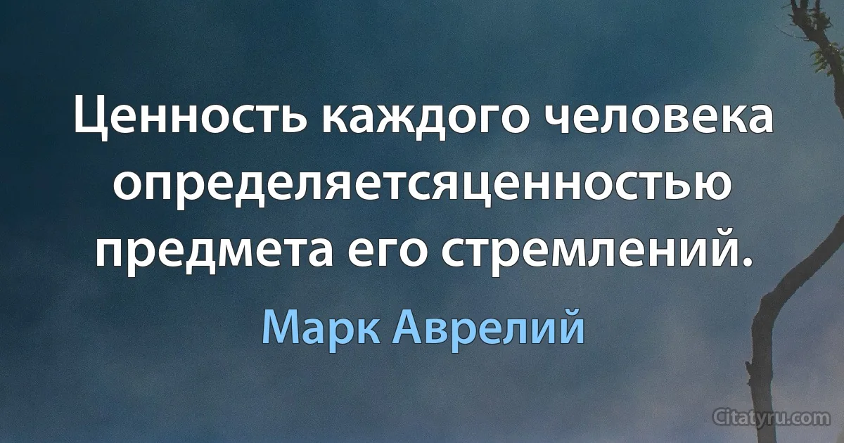 Ценность каждого человека определяетсяценностью предмета его стремлений. (Марк Аврелий)