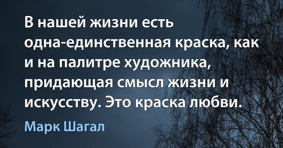 В нашей жизни есть одна-единственная краска, как и на палитре художника, придающая смысл жизни и искусству. Это краска любви. (Марк Шагал)