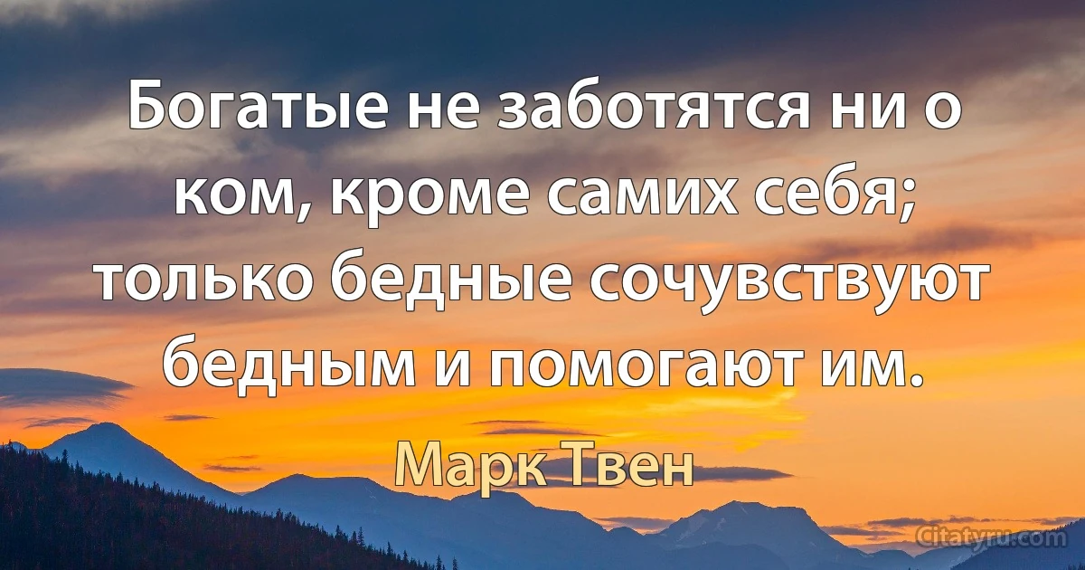 Богатые не заботятся ни о ком, кроме самих себя; только бедные сочувствуют бедным и помогают им. (Марк Твен)