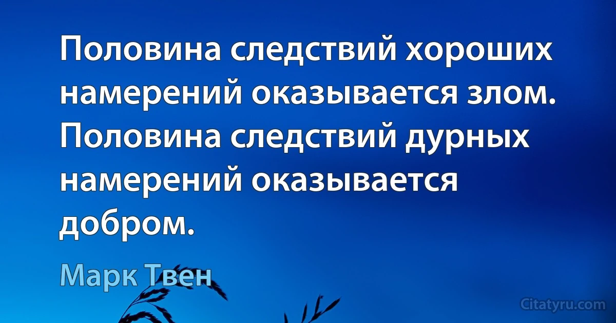 Половина следствий хороших намерений оказывается злом. Половина следствий дурных намерений оказывается добром. (Марк Твен)