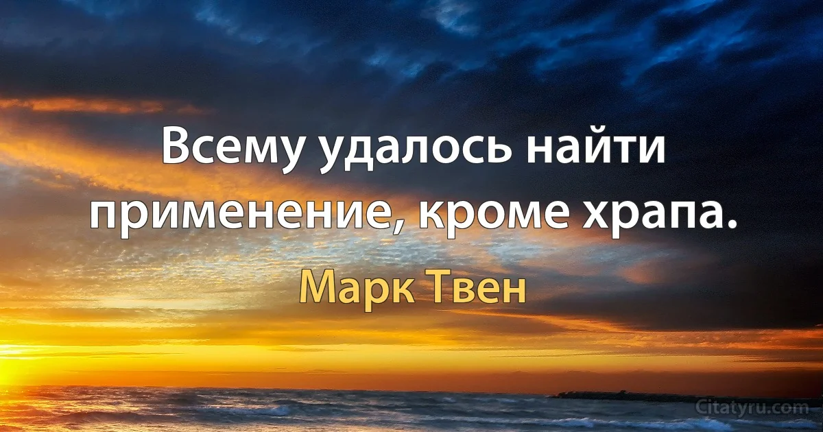 Всему удалось найти применение, кроме храпа. (Марк Твен)