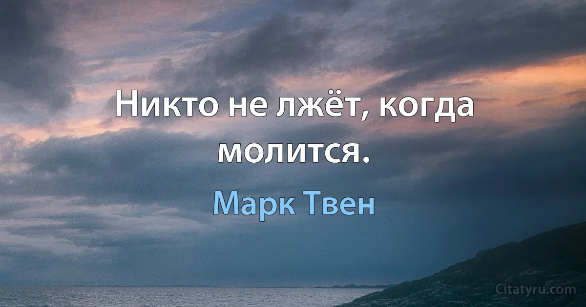 Никто не лжёт, когда молится. (Марк Твен)