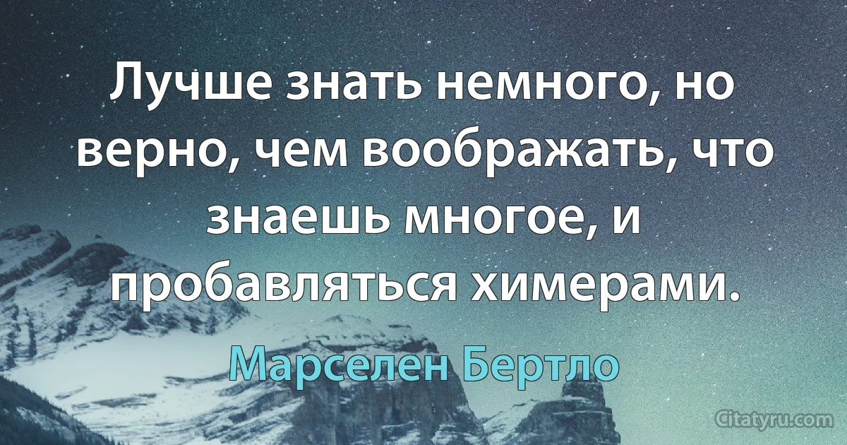 Лучше знать немного, но верно, чем воображать, что знаешь многое, и пробавляться химерами. (Марселен Бертло)