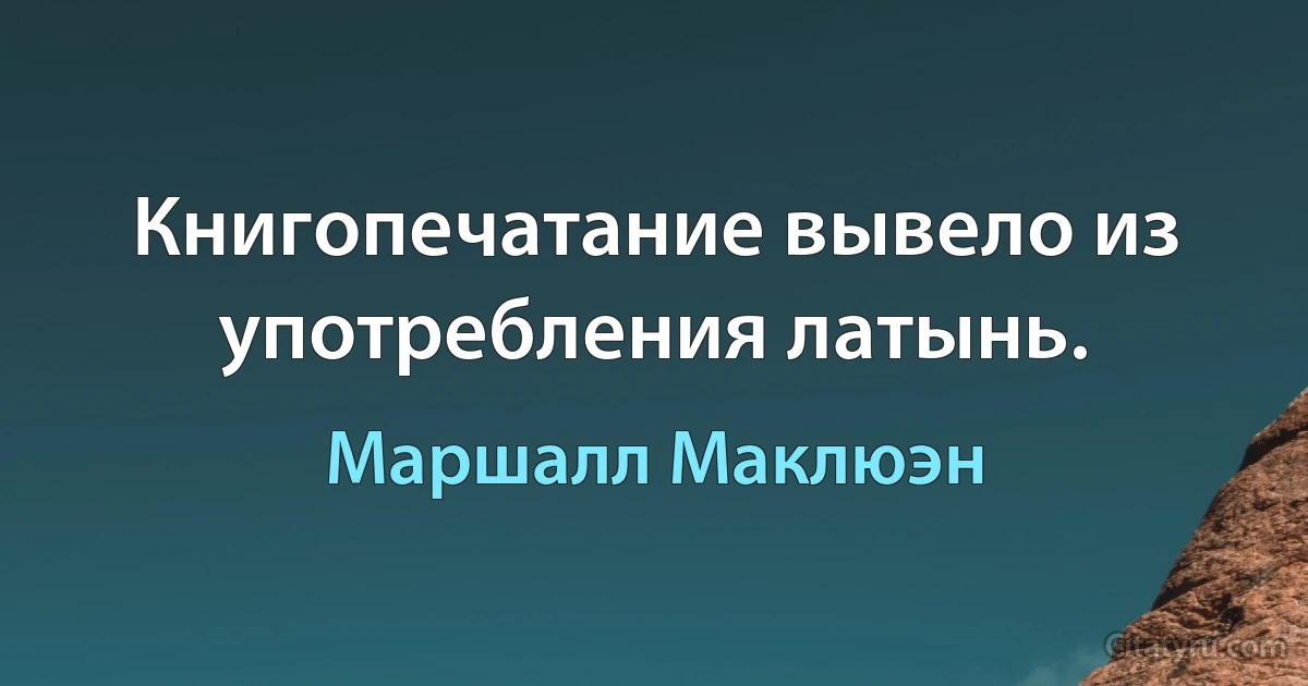 Книгопечатание вывело из употребления латынь. (Маршалл Маклюэн)