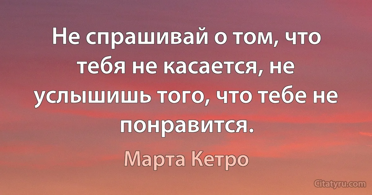 Не спрашивай о том, что тебя не касается, не услышишь того, что тебе не понравится. (Марта Кетро)